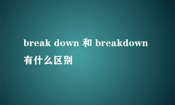 break down 和 breakdown有什么区别