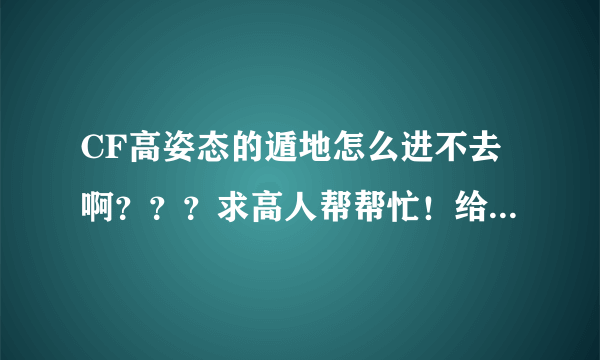 CF高姿态的遁地怎么进不去啊？？？求高人帮帮忙！给分的！谢谢 越快越好 解决了以后送分！