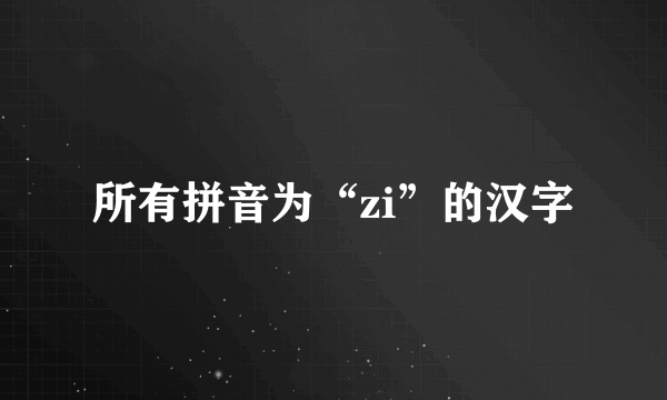 所有拼音为“zi”的汉字