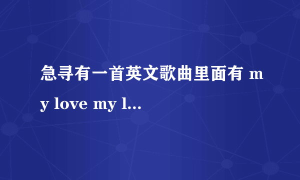 急寻有一首英文歌曲里面有 my love my love的歌词