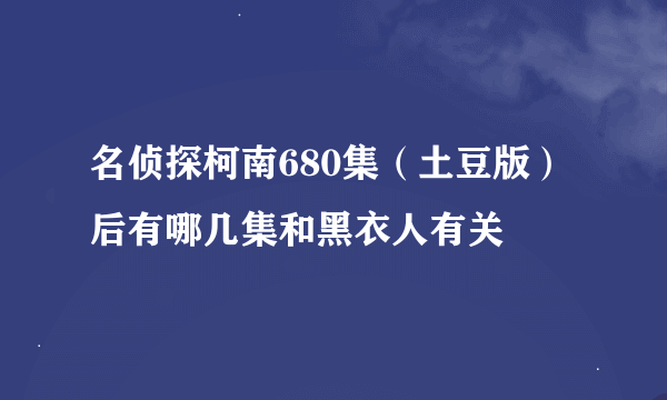 名侦探柯南680集（土豆版）后有哪几集和黑衣人有关