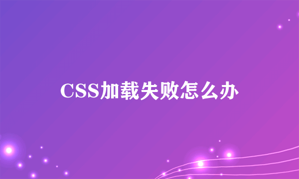 CSS加载失败怎么办