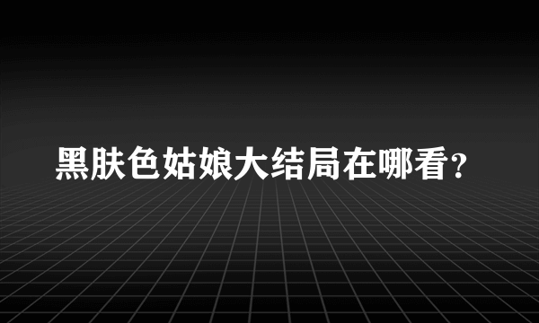 黑肤色姑娘大结局在哪看？