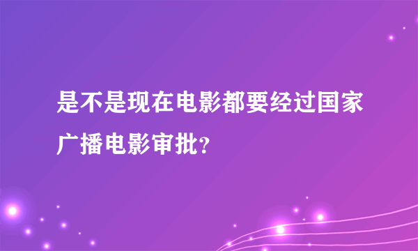 是不是现在电影都要经过国家广播电影审批？