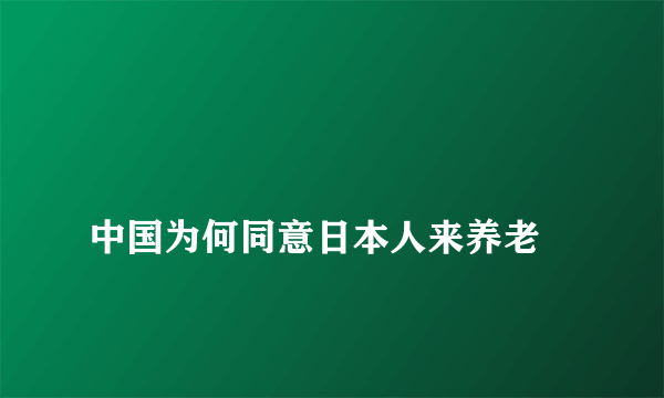 
中国为何同意日本人来养老

