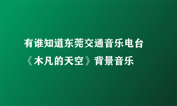 有谁知道东莞交通音乐电台 《木凡的天空》背景音乐