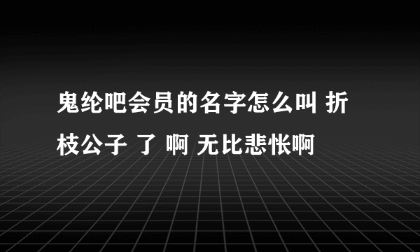 鬼纶吧会员的名字怎么叫 折枝公子 了 啊 无比悲怅啊