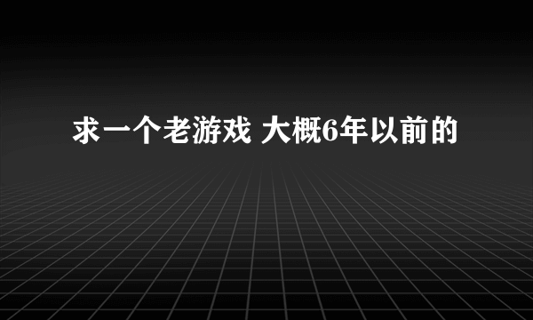 求一个老游戏 大概6年以前的