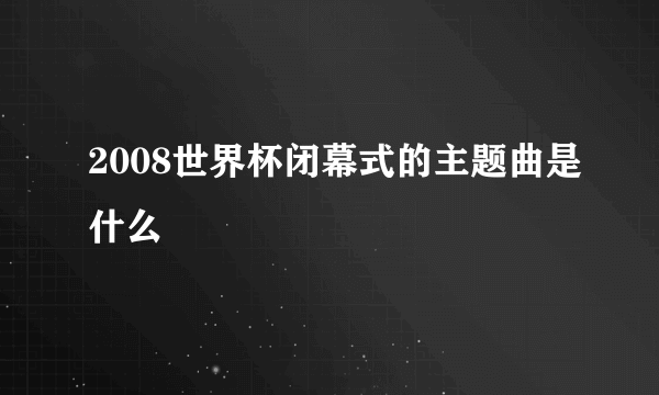 2008世界杯闭幕式的主题曲是什么