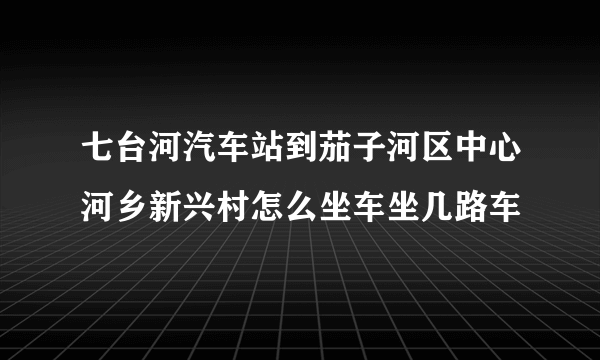 七台河汽车站到茄子河区中心河乡新兴村怎么坐车坐几路车