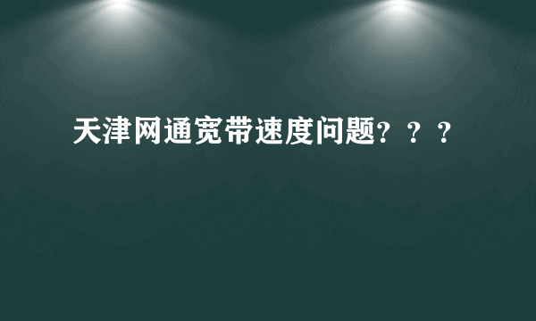 天津网通宽带速度问题？？？