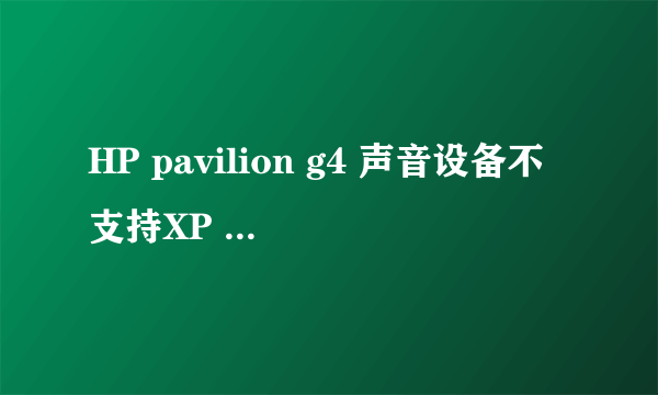 HP pavilion g4 声音设备不支持XP SP3系统为什么