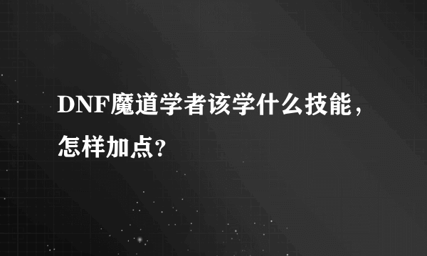 DNF魔道学者该学什么技能，怎样加点？