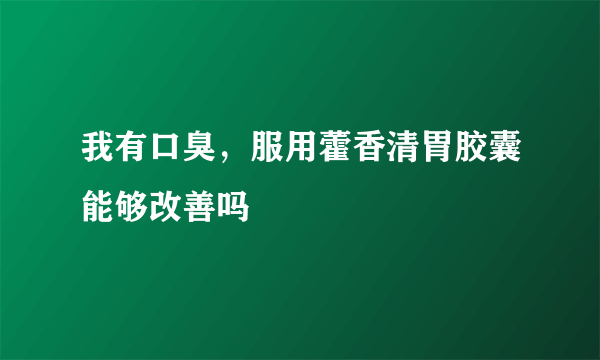 我有口臭，服用藿香清胃胶囊能够改善吗