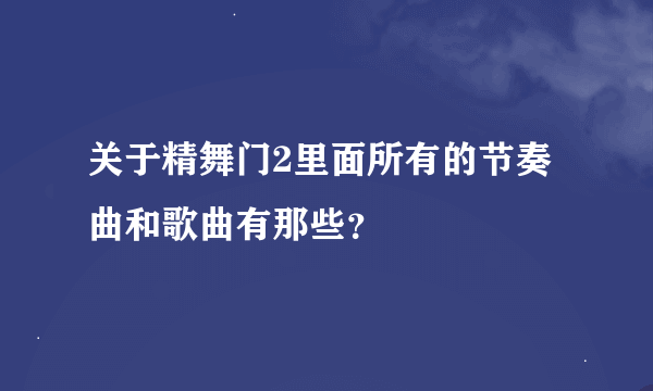 关于精舞门2里面所有的节奏曲和歌曲有那些？