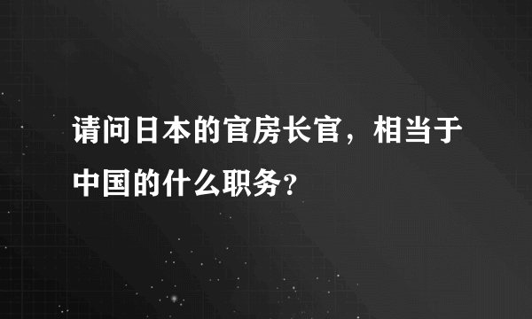 请问日本的官房长官，相当于中国的什么职务？