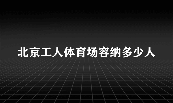 北京工人体育场容纳多少人