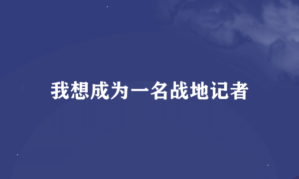 我想成为一名战地记者