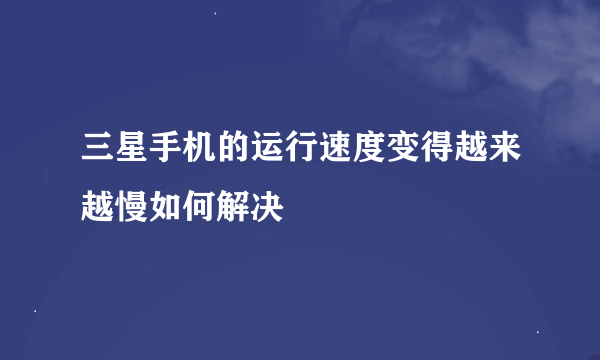 三星手机的运行速度变得越来越慢如何解决