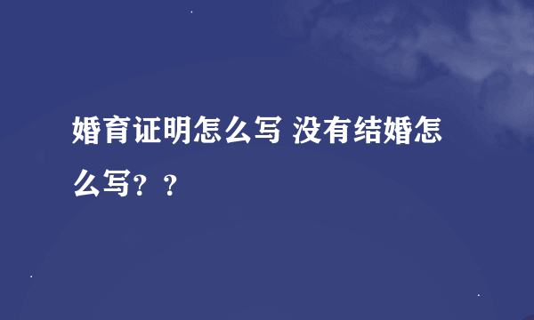 婚育证明怎么写 没有结婚怎么写？？