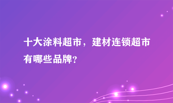 十大涂料超市，建材连锁超市有哪些品牌？