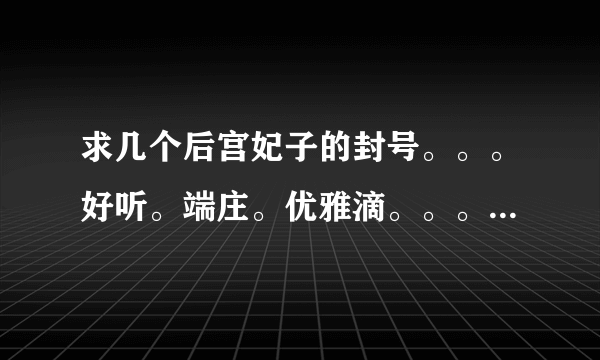 求几个后宫妃子的封号。。。好听。端庄。优雅滴。。。。。寓意要好。。。 拜托。。。。。。