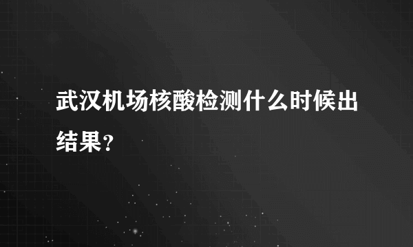 武汉机场核酸检测什么时候出结果？