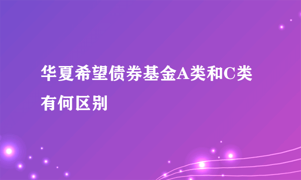 华夏希望债券基金A类和C类有何区别