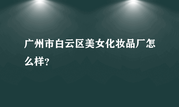 广州市白云区美女化妆品厂怎么样？