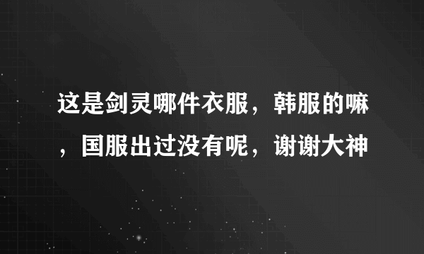 这是剑灵哪件衣服，韩服的嘛，国服出过没有呢，谢谢大神