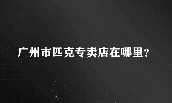 广州市匹克专卖店在哪里？