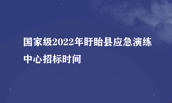 国家级2022年盱眙县应急演练中心招标时间