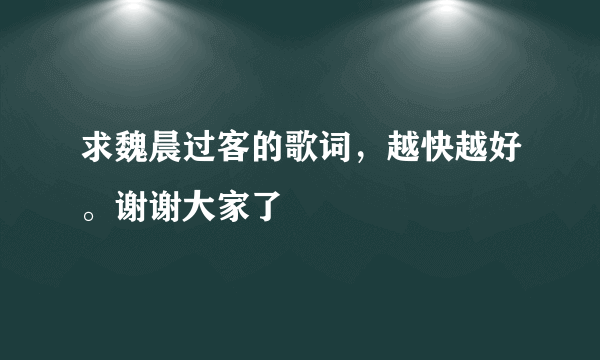 求魏晨过客的歌词，越快越好。谢谢大家了