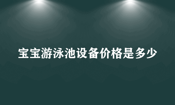 宝宝游泳池设备价格是多少