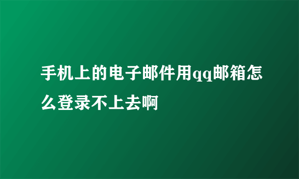 手机上的电子邮件用qq邮箱怎么登录不上去啊