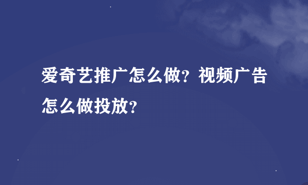 爱奇艺推广怎么做？视频广告怎么做投放？