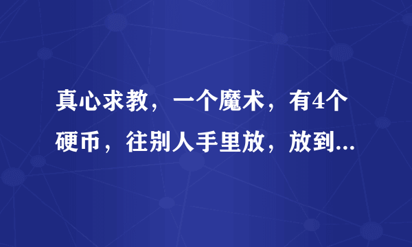 真心求教，一个魔术，有4个硬币，往别人手里放，放到第四个的时候赚手，手里的变成3个了.