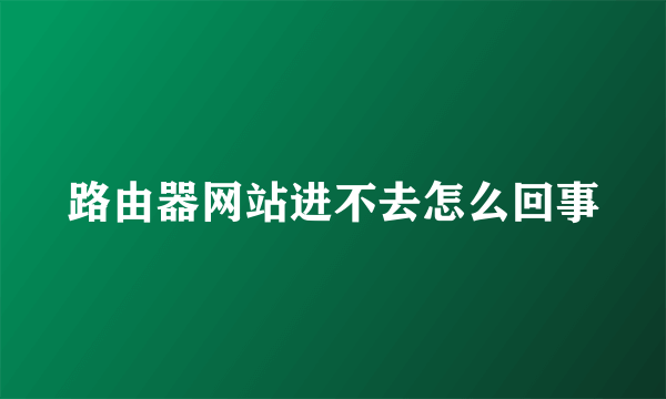 路由器网站进不去怎么回事