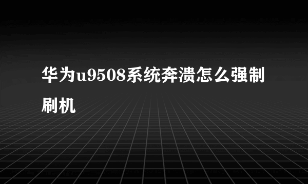 华为u9508系统奔溃怎么强制刷机