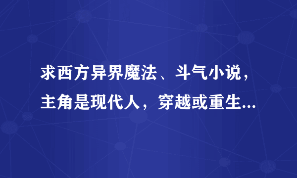 求西方异界魔法、斗气小说，主角是现代人，穿越或重生投胎到异界的，不要主角是异界的人，主角要很厉害，