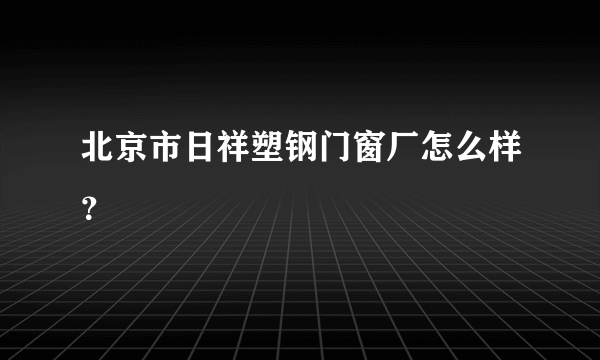 北京市日祥塑钢门窗厂怎么样？