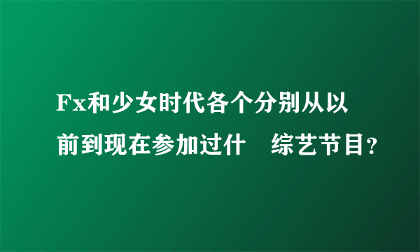 Fx和少女时代各个分别从以前到现在参加过什麼综艺节目？