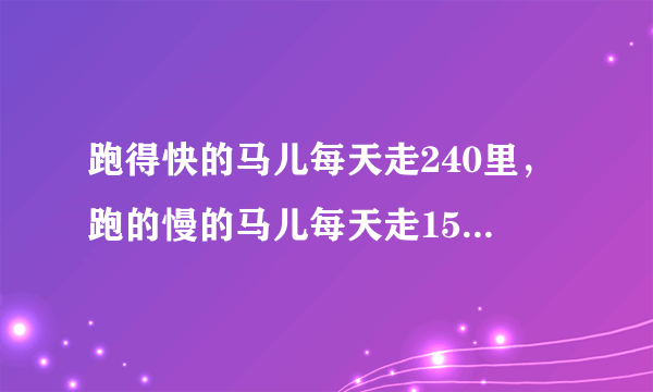 跑得快的马儿每天走240里，跑的慢的马儿每天走150里，慢马先走12天，快马几天能追上，方程