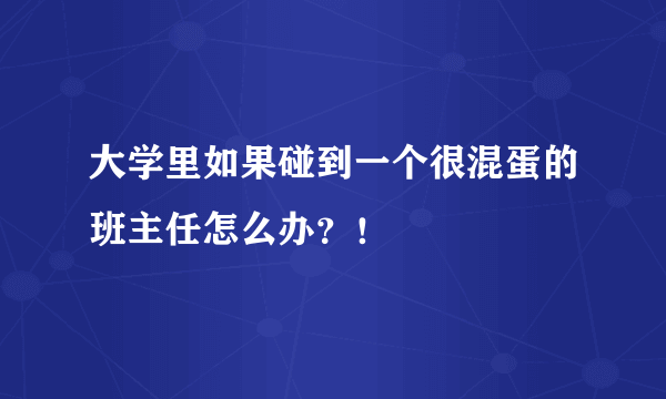 大学里如果碰到一个很混蛋的班主任怎么办？！