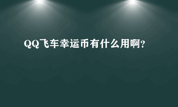 QQ飞车幸运币有什么用啊？