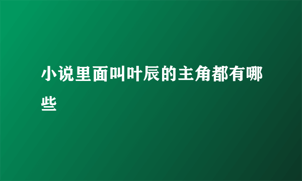 小说里面叫叶辰的主角都有哪些