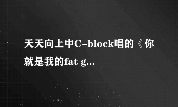 天天向上中C-block唱的《你就是我的fat girl》在那里下载？