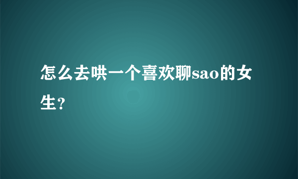 怎么去哄一个喜欢聊sao的女生？