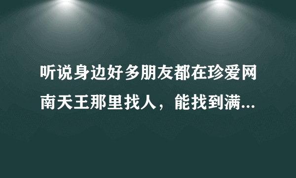 听说身边好多朋友都在珍爱网南天王那里找人，能找到满意的吗？