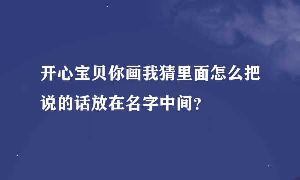 开心宝贝你画我猜里面怎么把说的话放在名字中间？